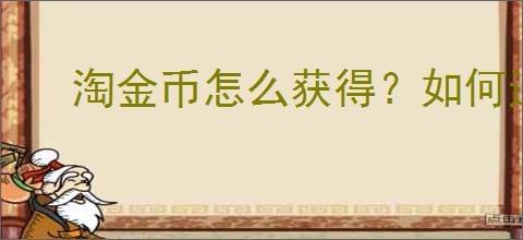 淘金币怎么获得？如何通过                </div>
                                <div class=