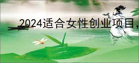 2024适合女性创业项目，5个                </div>
                                <div class=