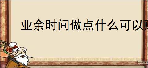 业余时间做点什么可以赚钱？有哪些适合新手的副业                </div>
                                <div class=
