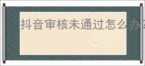 抖音审核未通过怎么办？如何提高审核                </div>
                                <div class=